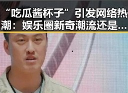 “吃瓜酱杯子”引发网络热潮：娱乐圈新奇潮流还是美食新玩法？