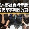 国产野战直播背后：现代军事训练的真实面貌引发热议