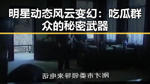 明星动态风云变幻：吃瓜群众的秘密武器