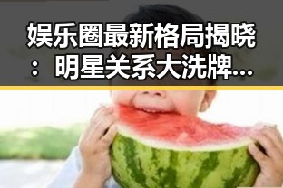 娱乐圈最新格局揭晓：明星关系大洗牌，谁是最大赢家？