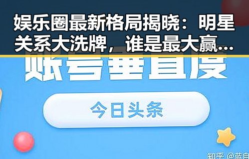 娱乐圈最新格局揭晓：明星关系大洗牌，谁是最大赢家？