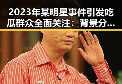 2023年某明星事件引发吃瓜群众全面关注:背景分析与影响展望