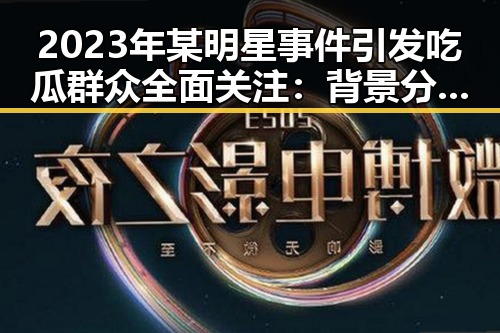 2023年某明星事件引发吃瓜群众全面关注:背景分析与影响展望