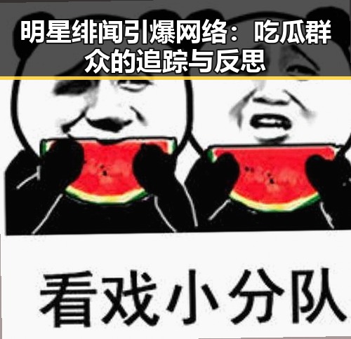 明星绯闻引爆网络：吃瓜群众的追踪与反思