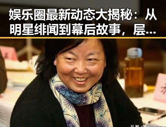 娱乐圈最新动态大揭秘：从明星绯闻到幕后故事，层层推进揭示真相