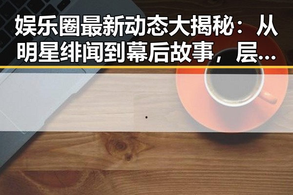 娱乐圈最新动态大揭秘：从明星绯闻到幕后故事，层层推进揭示真相