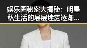 娱乐圈秘密大揭秘：明星私生活的层层迷雾逐渐揭开